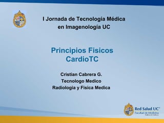 Principios Fisicos
CardioTC
Cristian Cabrera G.
Tecnologo Medico
Radiologia y Fisica Medica
I Jornada de Tecnología Médica
en Imagenología UC
 