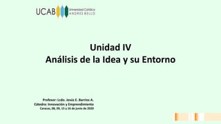 Unidad IV
Análisis de la Idea y su Entorno
Profesor: Lcdo. Jesús E. Barrios A.
Cátedra: Innovación y Emprendimiento
Caracas, 08, 09, 15 y 16 de junio de 2020
 