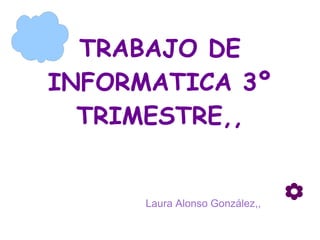 TRABAJO DE INFORMATICA 3º TRIMESTRE,, Laura Alonso González,, 