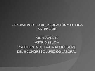 GRACIAS POR  SU COLABORACIÓN Y SU FINA ANTENCION ATENTAMENTE ASTRID ZELAYA PRESIDENTA DE LA JUNTA DIRECTIVA  DEL II CONGRESO JURIDICO LABORAL  