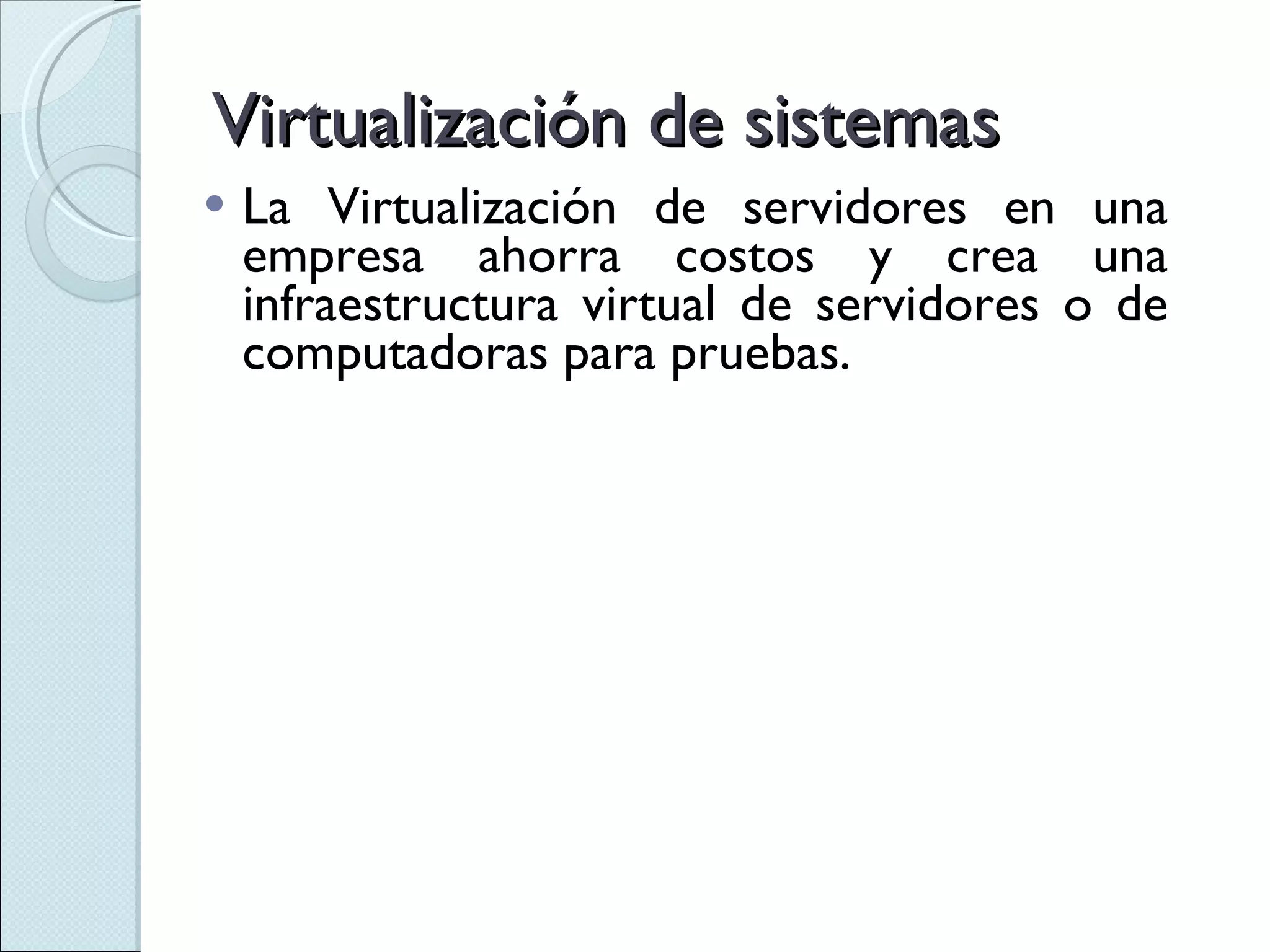 Virtualización de sistemas La Virtualización de servidores en una empresa ahorra costos y crea una infraestructura virtual de servidores o de computadoras para pruebas. 