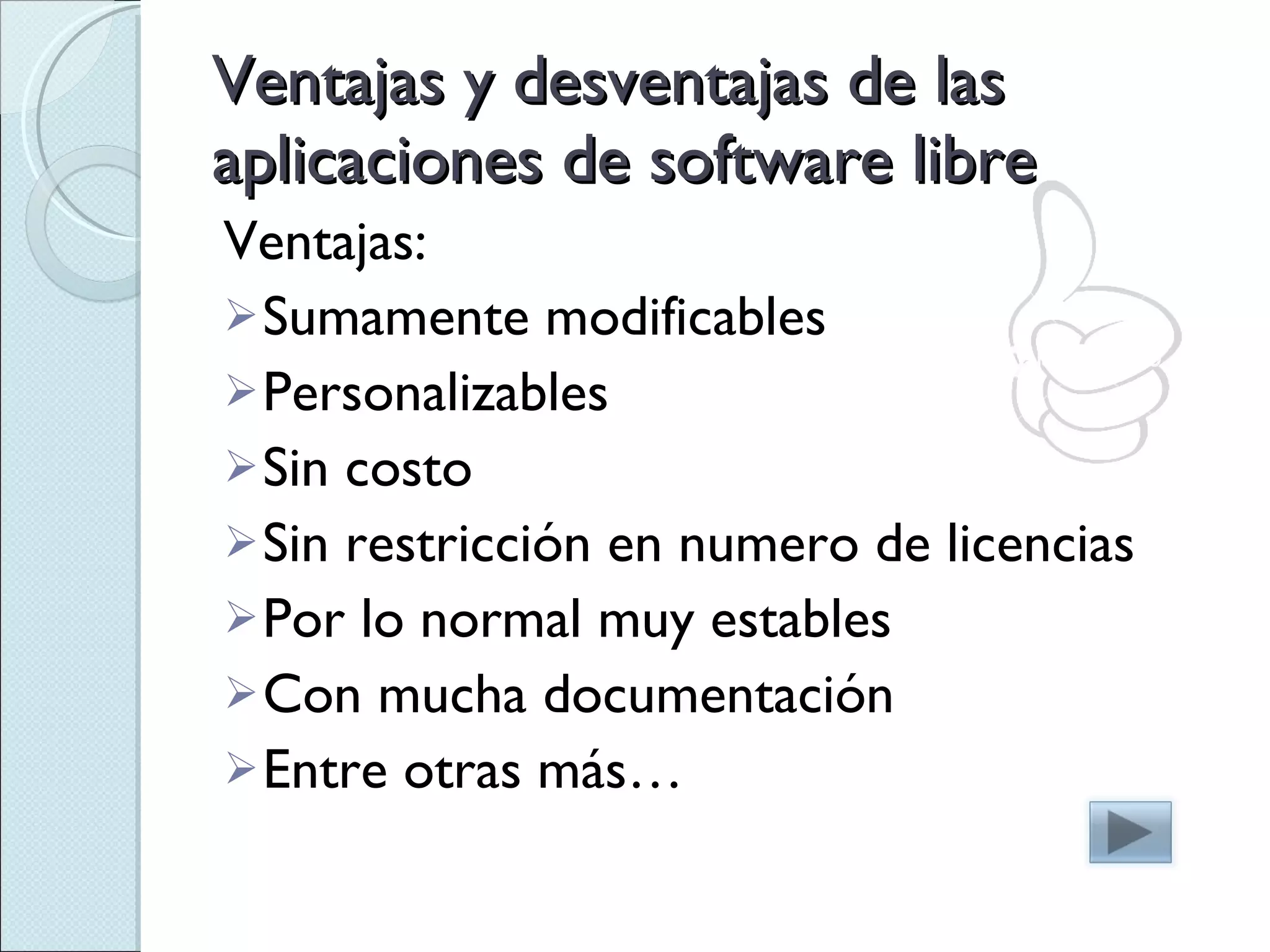 Ventajas y desventajas de las aplicaciones de software libre Ventajas: Sumamente modificables Personalizables Sin costo Sin restricción en numero de licencias Por lo normal muy estables Con mucha documentación Entre otras más… 