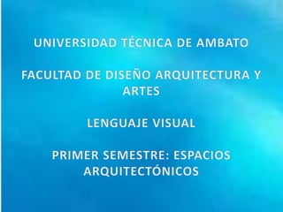 UNIVERSIDAD TÉCNICA DE AMBATO FACULTAD DE DISEÑO ARQUITECTURA Y ARTES LENGUAJE VISUAL PRIMER SEMESTRE: ESPACIOS ARQUITECTÓNICOS 