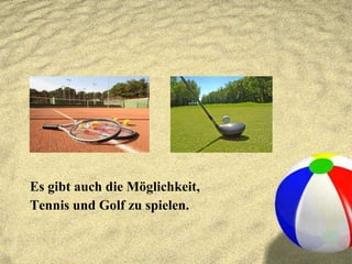 Es gibt auch die Möglichkeit,  Tennis und Golf zu spielen. 