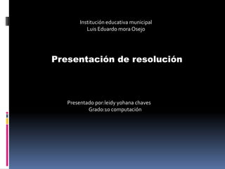 Institución educativa municipal  Luis Eduardo mora Osejo Presentación de resolución  Presentado por:leidy yohana chaves Grado:10 computación   