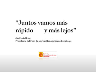 “ Juntos vamos más rápido  y más lejos” José Luis Bonet Presidente del Foro de Marcas Renombradas Españolas 