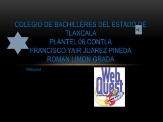 COLEGIO DE BACHILLERES DEL ESTADO DE
              TLAXCALA
          PLANTEL 06 CONTLA
    FRANCISCO YAIR JUAREZ PINEDA
         ROMAN LIMON GRADA
   Webquest
 