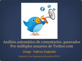 Análisis automático de comentarios generados
    Por múltiples usuarios de Twitter.com
             Jorge Gálvez Gajardo
         Magister (c) en Ingeniería Informática PUCV
 