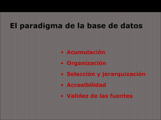 El paradigma de la base de datos


            • Acumulación

            • Organización

            • Selección y jerarquización

            • Accesibilidad

            • Validez de las fuentes
 