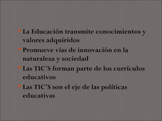  La Educación transmite conocimientos y
  valores adquiridos
 Promueve vías de innovación en la
  naturaleza y sociedad
 Las TIC´S forman parte de los currículos
  educativos
 Las TIC´S son el eje de las políticas
  educativas
 