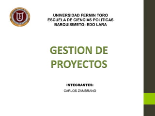 UNIVERSIDAD FERMIN TORO
ESCUELA DE CIENCIAS POLITICAS
   BARQUISIMETO- EDO LARA




 GESTION DE
 PROYECTOS
        INTEGRANTES:
       CARLOS ZAMBRANO
 