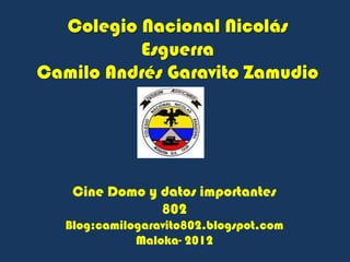 Colegio Nacional Nicolás
          Esguerra
Camilo Andrés Garavito Zamudio




    Cine Domo y datos importantes
                802
   Blog:camilogaravito802.blogspot.com
              Maloka- 2012
 