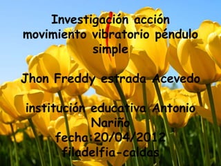 Investigación acción
movimiento vibratorio péndulo
           simple

Jhon Freddy estrada Acevedo

institución educativa Antonio
            Nariño
      fecha:20/04/2012
       filadelfia-caldas
 