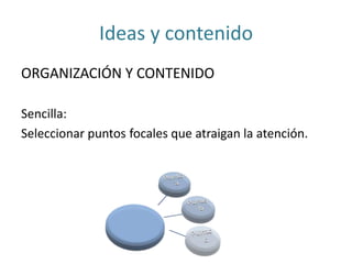 Ideas y contenido
ORGANIZACIÓN Y CONTENIDO

Sencilla:
Seleccionar puntos focales que atraigan la atención.
 