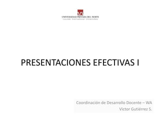 PRESENTACIONES EFECTIVAS I


            Coordinación de Desarrollo Docente – WA
                                  Victor Gutiérrez S.
 