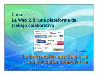 Curso:
La Web 2.0: una plataforma de
trabajo colaborativo




                            2ª sesión:

    La interacción que lleva a la
      construcción colaborativa
 