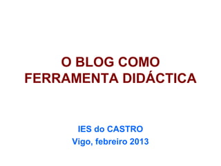 O BLOG COMO
FERRAMENTA DIDÁCTICA


      IES do CASTRO
     Vigo, febreiro 2013
 