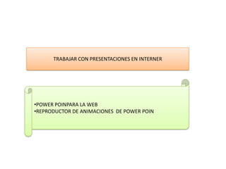 TRABAJAR CON PRESENTACIONES EN INTERNER




•POWER POINPARA LA WEB
•REPRODUCTOR DE ANIMACIONES DE POWER POIN
 
