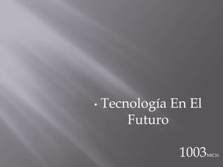 •   Tecnología En El
        Futuro

                1003   MfCh!
 