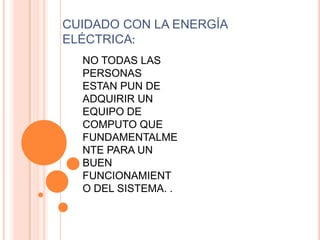 CUIDADO CON LA ENERGÍA
ELÉCTRICA:
  NO TODAS LAS
  PERSONAS
  ESTAN PUN DE
  ADQUIRIR UN
  EQUIPO DE
  COMPUTO QUE
  FUNDAMENTALME
  NTE PARA UN
  BUEN
  FUNCIONAMIENT
  O DEL SISTEMA. .
 