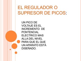 EL REGULADOR O
SUPRESOR DE PICOS:
 UN PICO DE
 VOLTAJE ES EL
 INCREMENTO DE
 PONTENCIAL
 ELECTRICO MAS
 ALLA DEL NIVEL
 PARA QUE EL QUE
 UN APARATO ESTÁ
 DISEÑADO.
 