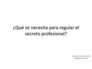 ¿Qué se necesita para regular el
secreto profesional?
Entrevista: Juan Carlos Castro
Fotografía: Víctor Parra
 