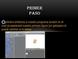 primero entramos a nuestro programa scratch en el
cual ya aparecerá nuestra primera figura (un gato)pero lo
puede cambiar si lo desea
PRIMER
PASO
 