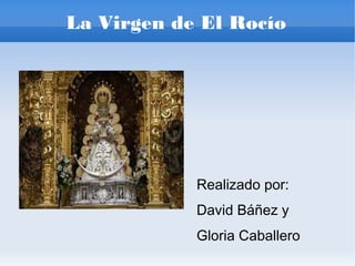 La Virgen de El Rocío
Realizado por:
David Báñez y
Gloria Caballero
 