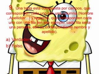 9. Una tabla está compuesta por campos, que
corresponden cada uno con una columna (Nombre
, Apellidos…) y registros, que corresponden cada
uno con una fila (en ese ejemplo, cada fila sería
una persona, con su correspondiente nombre y
apellido).
a) Verdadero
b) Falso.
 