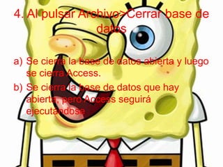 4. Al pulsar Archivo>Cerrar base de
datos
a) Se cierra la base de datos abierta y luego
se cierra Access.
b) Se cierra la base de datos que hay
abierta, pero Access seguirá
ejecutándose
 
