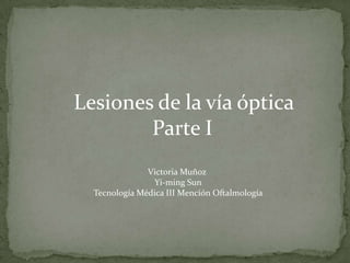 Lesiones de la vía óptica
Parte I
Victoria Muñoz
Yi-ming Sun
Tecnología Médica III Mención Oftalmología
 