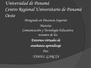Universidad de Panamá
Centro Regional Universitario de Panamá
Oeste
Postgrado en Docencia Superior
Materia:
Comunicación y Tecnología Educativa
resumen de los
Entornos virtuales de
enseñanza aprendizaje
Por:
YABIEL GARCÍA
 