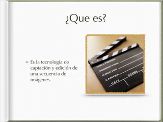 ¿Que es?
Es la tecnología de
captación y edición de
una secuencia de
imágenes.