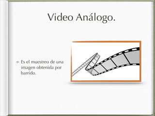 Video Análogo.
Es el muestreo de una
imagen obtenida por
barrido.