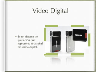 Video Digital
Es un sistema de
grabación que
representa una señal
de forma digital.