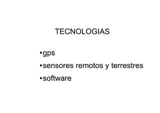 TECNOLOGIAS

●   gps
●   sensores remotos y terrestres
●   software
 