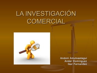 LA INVESTIGACIÓN
COMERCIAL

Andoni Amutxastegui
Ander Dominguez
Iker Fernandez

 