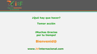 ¿Qué hay que hacer?
Tomar acción
¡Muchas Gracias
por tu tiempo!

Bienvenid@
www.ibfinternacional.com

 
