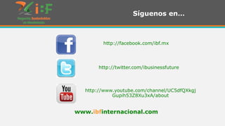 Síguenos en…

http://facebook.com/ibf.mx

http://twitter.com/ibusinessfuture

http://www.youtube.com/channel/UC5dfQXkgj
Gupih53Z8Xu3xA/about

www.ibfinternacional.com

 