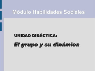 UNIDAD DIDÁCTICA:UNIDAD DIDÁCTICA:
Módulo Habilidades Sociales
El grupo y su dinámicaEl grupo y su dinámica
 