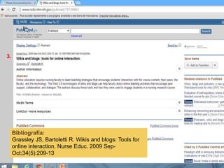 Bibliografía:
Grassley JS, Bartoletti R. Wikis and blogs: Tools for
online interaction. Nurse Educ. 2009 Sep-
Oct;34(5):209-13
3.
 