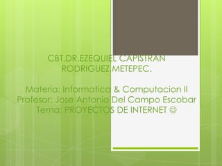 CBT.DR.EZEQUIEL CAPISTRAN
RODRIGUEZ,METEPEC.
Materia: Informatica & Computacion II
Profesor: Jose Antonio Del Campo Escobar
Tema: PROYECTOS DE INTERNET 
 