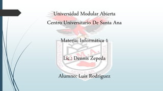 Universidad Modular Abierta
Centro Universitario De Santa Ana
Materia: Informática 1
Lic.: Dennis Zepeda
Alumno: Luis Rodriguez
 
