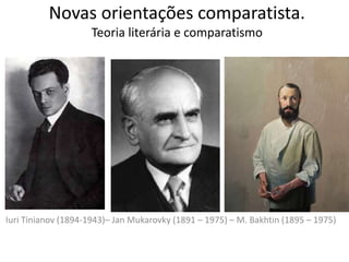 Novas orientações comparatista.
Teoria literária e comparatismo
Iuri Tinianov (1894-1943)– Jan Mukarovky (1891 – 1975) – M. Bakhtin (1895 – 1975)
 