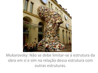 Mukarovsky: Não se debe limitar-se à estrutura da
obra em si e sim na relação dessa estrutura com
outras estruturas.
 