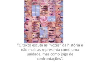 “O texto escuta as “vozes” da história e
não mais as representa como uma
unidade, mas como jogo de
confrontações”.
 