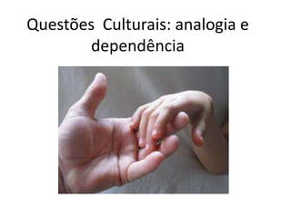Questões Culturais: analogia e
dependência
 
