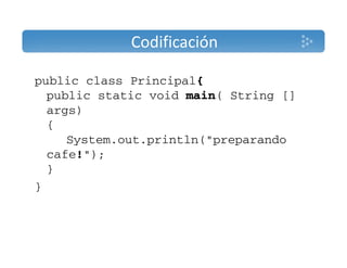 Codificación 
public class Principal{ 
public static void main( String [] 
args) 
{ 
System.out.println("preparando 
cafe!"); 
} 
} 
 