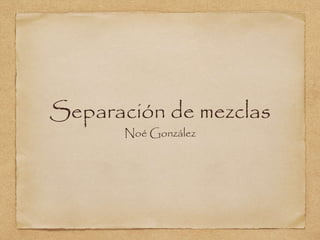 Separación de mezclas 
Noé González 
 