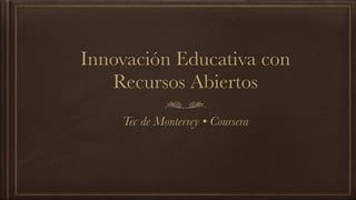 Innovación Educativa con 
Recursos Abiertos 
Tec de Monterrey • Coursera 
 
